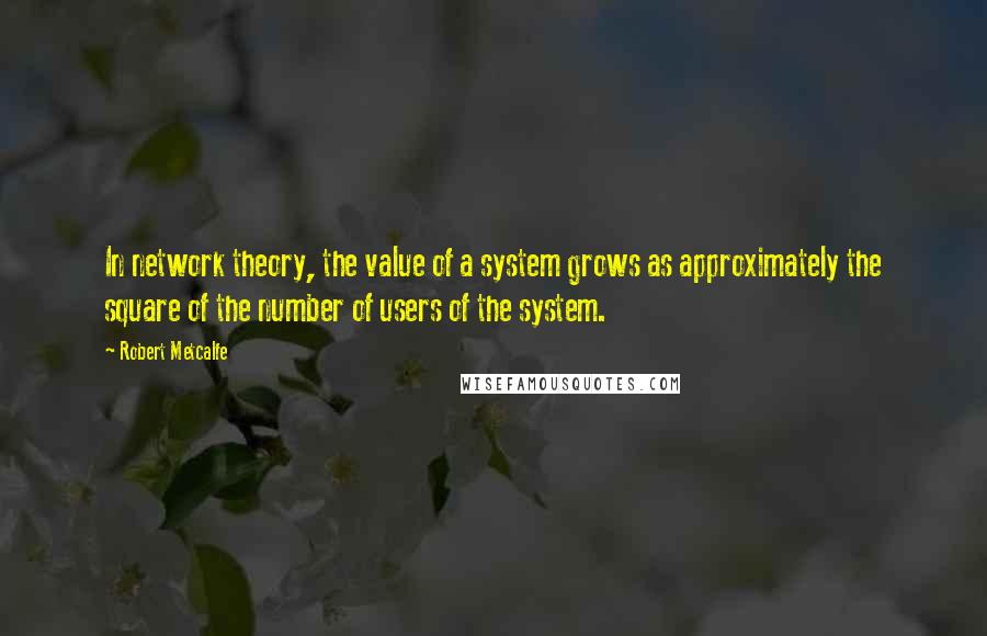 Robert Metcalfe Quotes: In network theory, the value of a system grows as approximately the square of the number of users of the system.