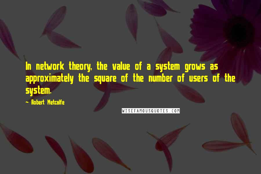 Robert Metcalfe Quotes: In network theory, the value of a system grows as approximately the square of the number of users of the system.