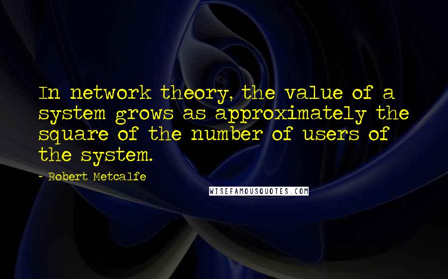 Robert Metcalfe Quotes: In network theory, the value of a system grows as approximately the square of the number of users of the system.