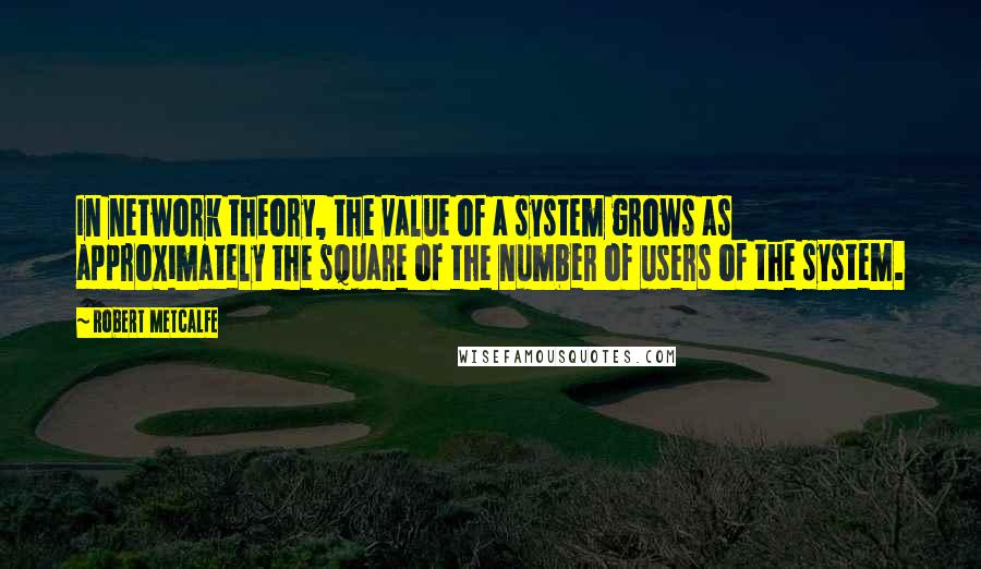 Robert Metcalfe Quotes: In network theory, the value of a system grows as approximately the square of the number of users of the system.