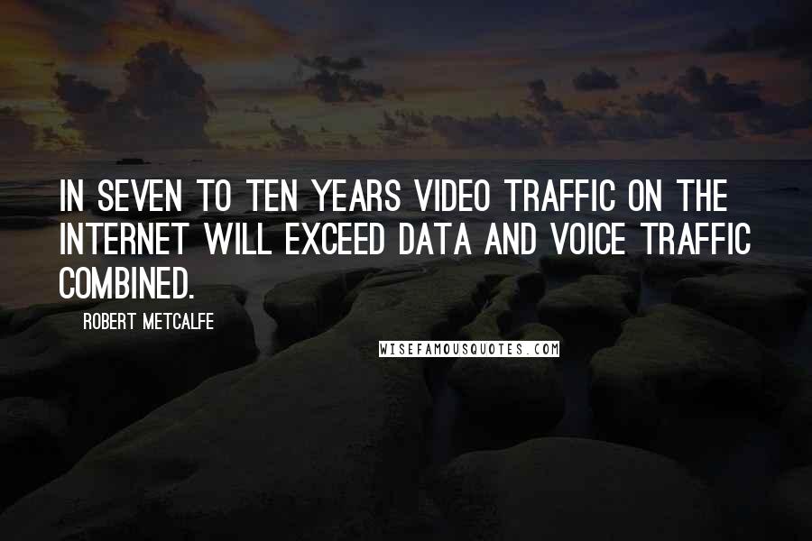 Robert Metcalfe Quotes: In seven to ten years video traffic on the Internet will exceed data and voice traffic combined.