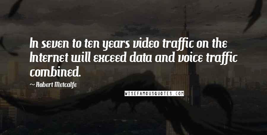 Robert Metcalfe Quotes: In seven to ten years video traffic on the Internet will exceed data and voice traffic combined.