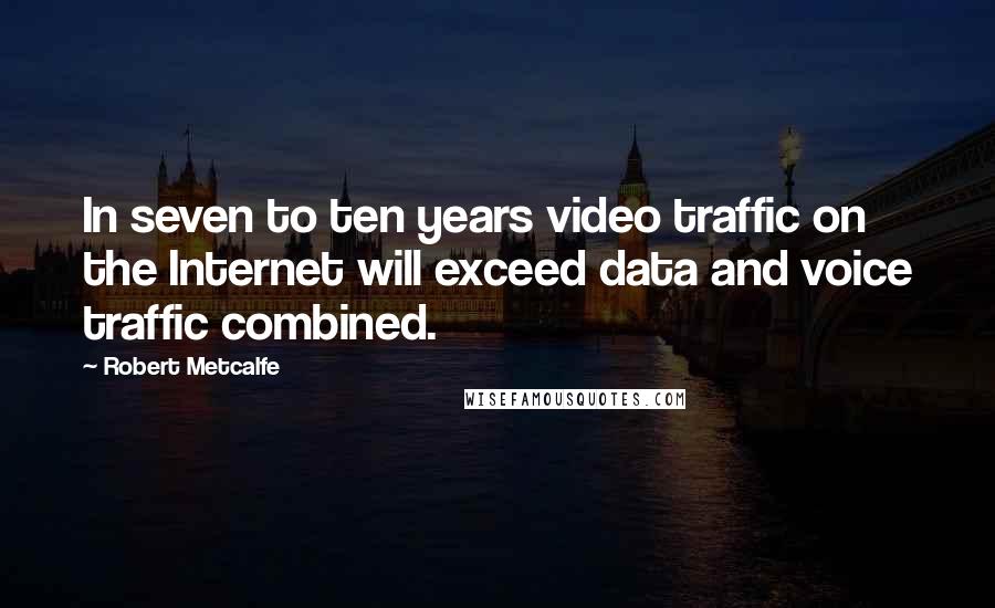 Robert Metcalfe Quotes: In seven to ten years video traffic on the Internet will exceed data and voice traffic combined.