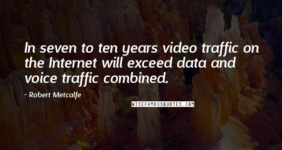 Robert Metcalfe Quotes: In seven to ten years video traffic on the Internet will exceed data and voice traffic combined.