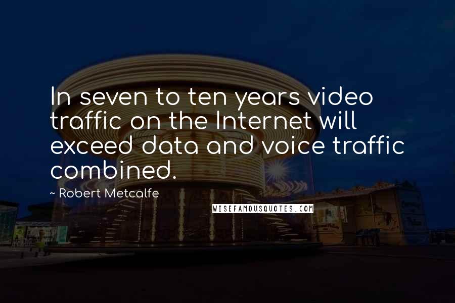 Robert Metcalfe Quotes: In seven to ten years video traffic on the Internet will exceed data and voice traffic combined.