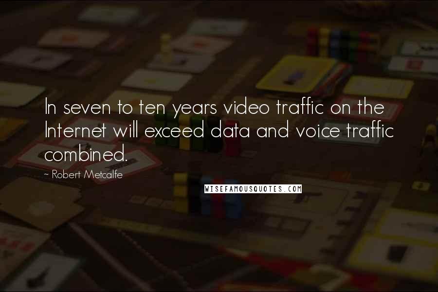 Robert Metcalfe Quotes: In seven to ten years video traffic on the Internet will exceed data and voice traffic combined.