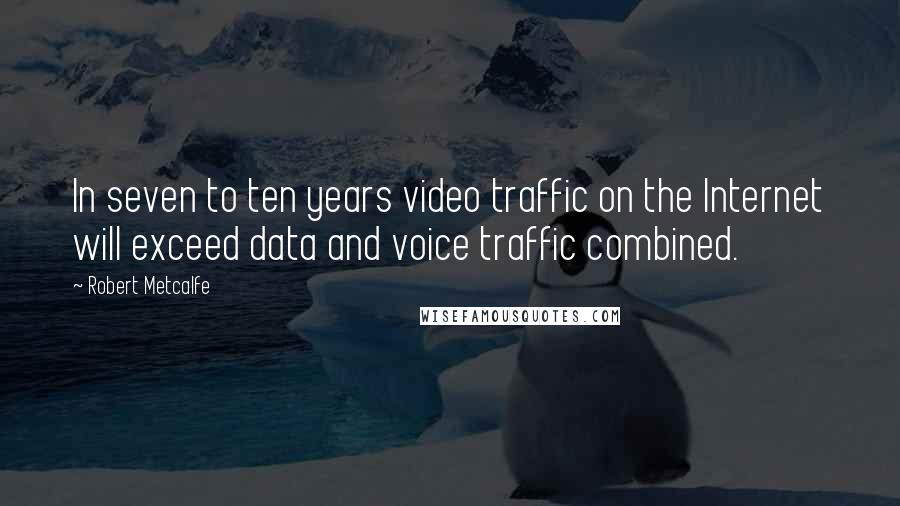 Robert Metcalfe Quotes: In seven to ten years video traffic on the Internet will exceed data and voice traffic combined.