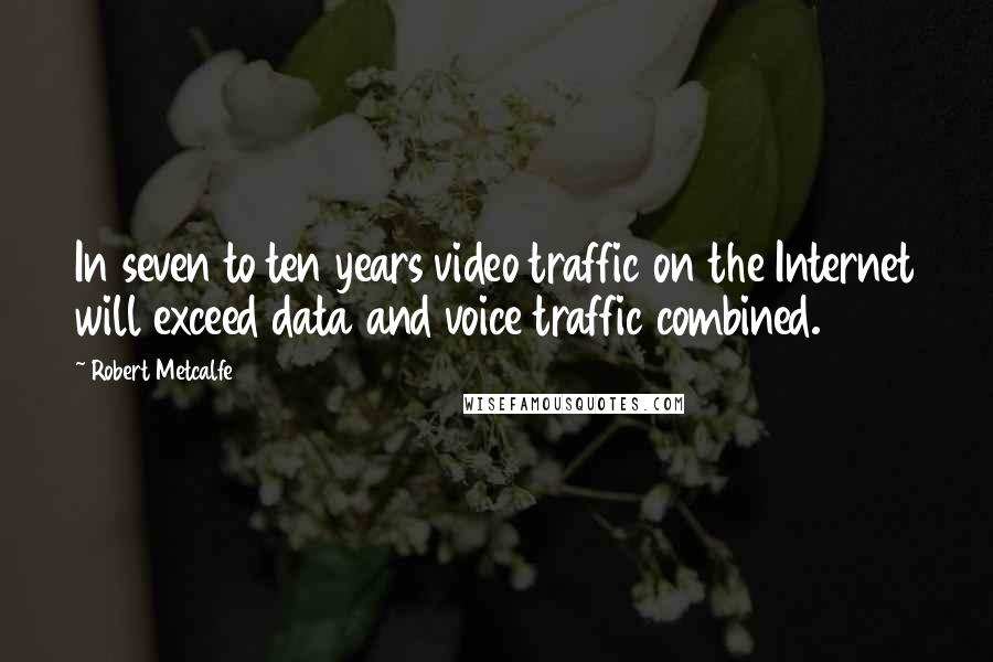 Robert Metcalfe Quotes: In seven to ten years video traffic on the Internet will exceed data and voice traffic combined.