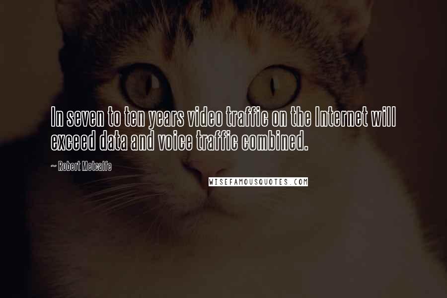 Robert Metcalfe Quotes: In seven to ten years video traffic on the Internet will exceed data and voice traffic combined.