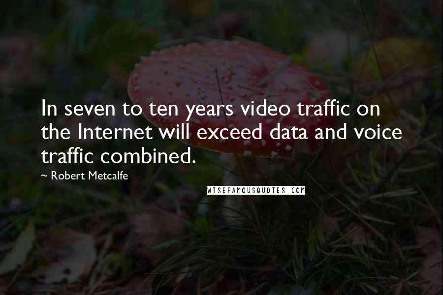 Robert Metcalfe Quotes: In seven to ten years video traffic on the Internet will exceed data and voice traffic combined.