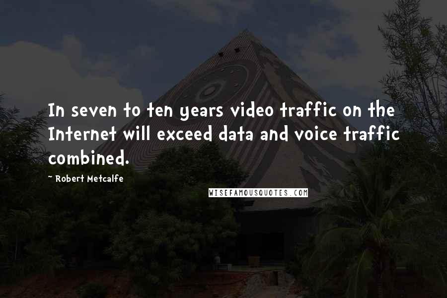 Robert Metcalfe Quotes: In seven to ten years video traffic on the Internet will exceed data and voice traffic combined.