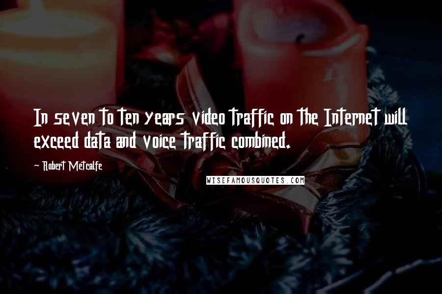 Robert Metcalfe Quotes: In seven to ten years video traffic on the Internet will exceed data and voice traffic combined.