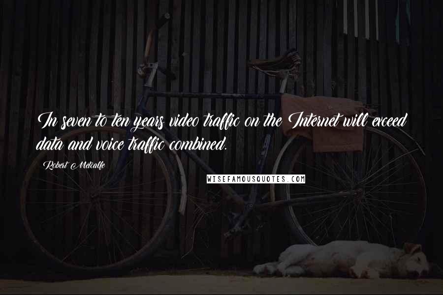 Robert Metcalfe Quotes: In seven to ten years video traffic on the Internet will exceed data and voice traffic combined.