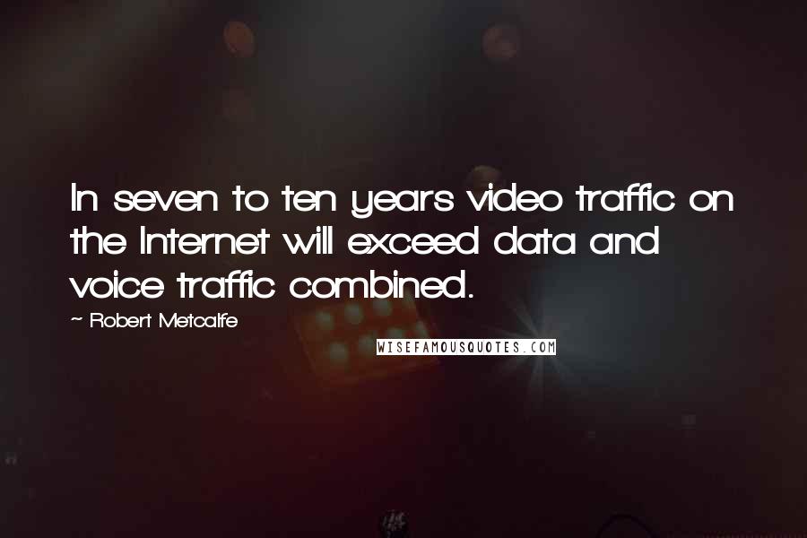 Robert Metcalfe Quotes: In seven to ten years video traffic on the Internet will exceed data and voice traffic combined.