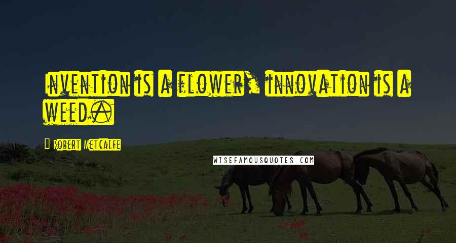 Robert Metcalfe Quotes: Invention is a flower, innovation is a weed.