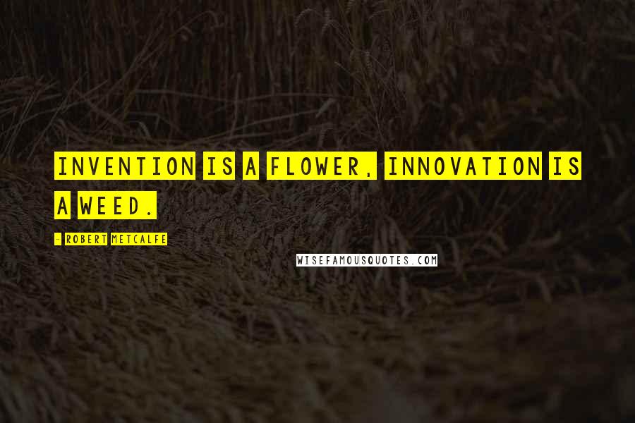 Robert Metcalfe Quotes: Invention is a flower, innovation is a weed.