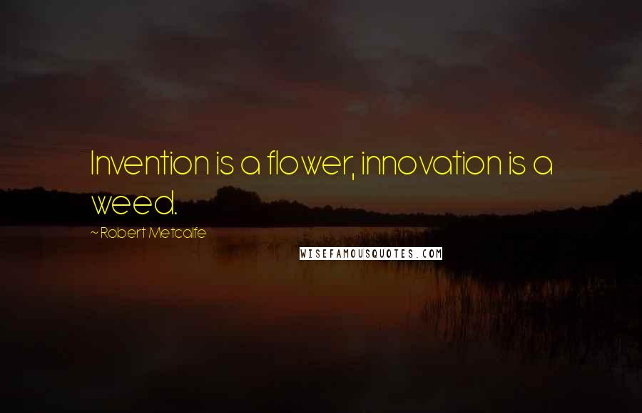 Robert Metcalfe Quotes: Invention is a flower, innovation is a weed.