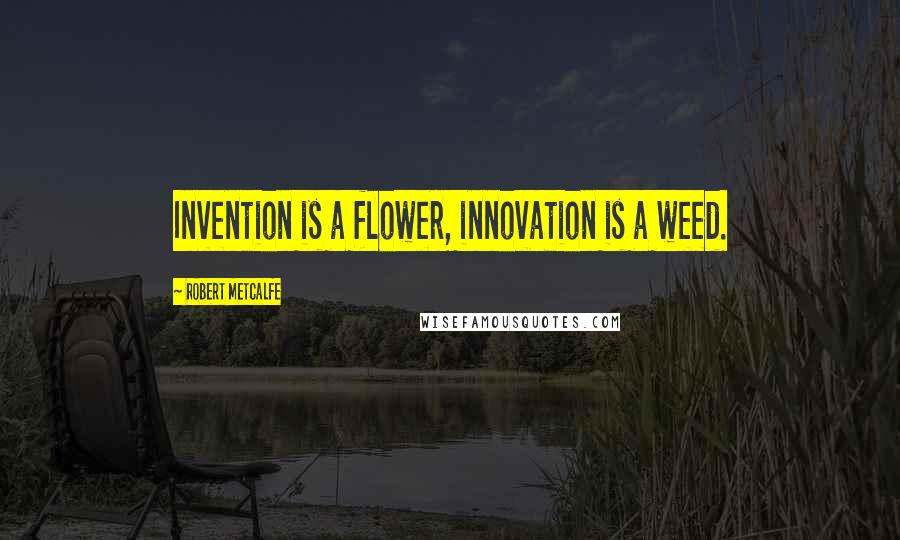 Robert Metcalfe Quotes: Invention is a flower, innovation is a weed.