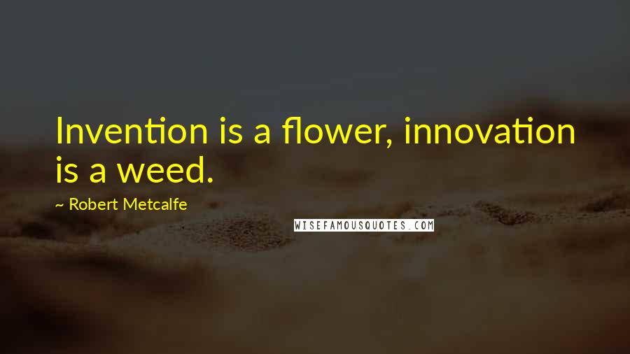 Robert Metcalfe Quotes: Invention is a flower, innovation is a weed.