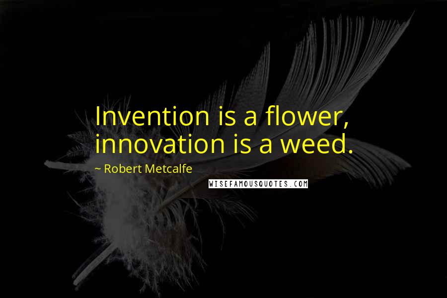 Robert Metcalfe Quotes: Invention is a flower, innovation is a weed.