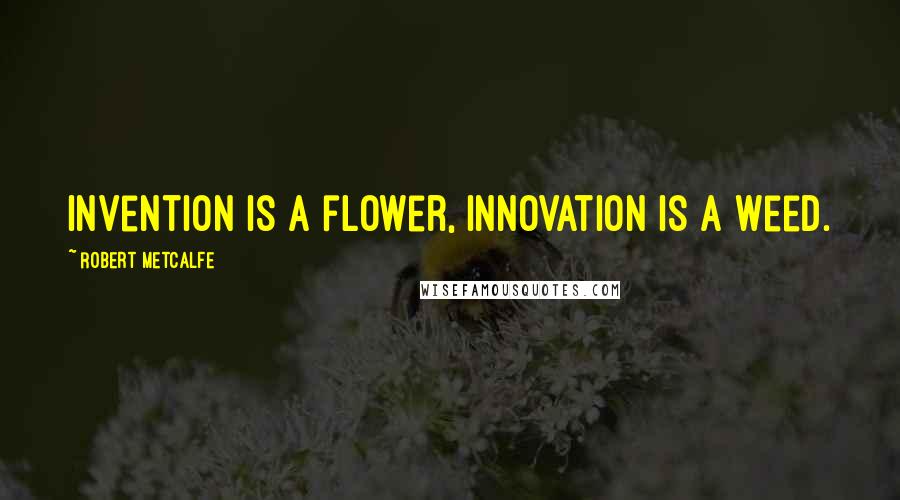 Robert Metcalfe Quotes: Invention is a flower, innovation is a weed.
