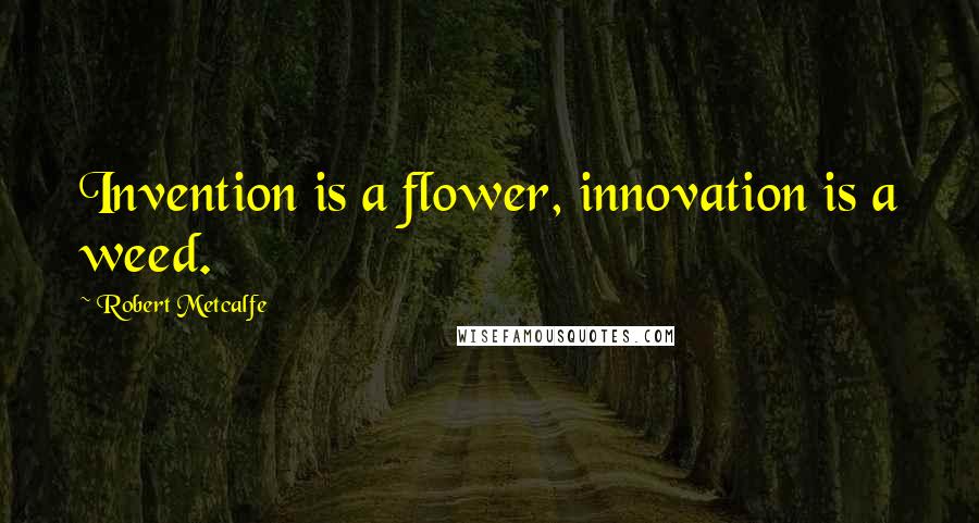 Robert Metcalfe Quotes: Invention is a flower, innovation is a weed.