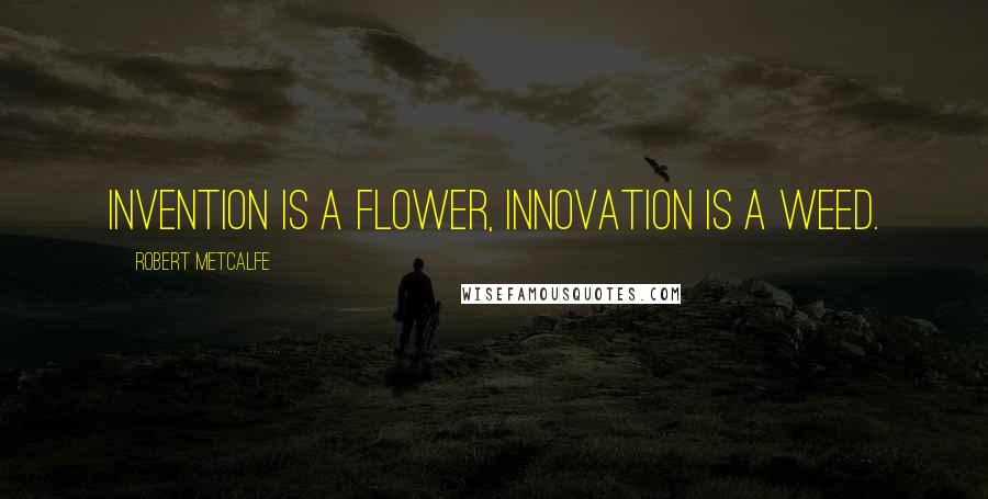 Robert Metcalfe Quotes: Invention is a flower, innovation is a weed.