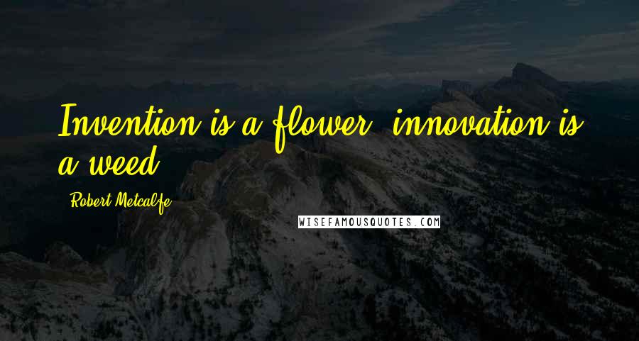 Robert Metcalfe Quotes: Invention is a flower, innovation is a weed.