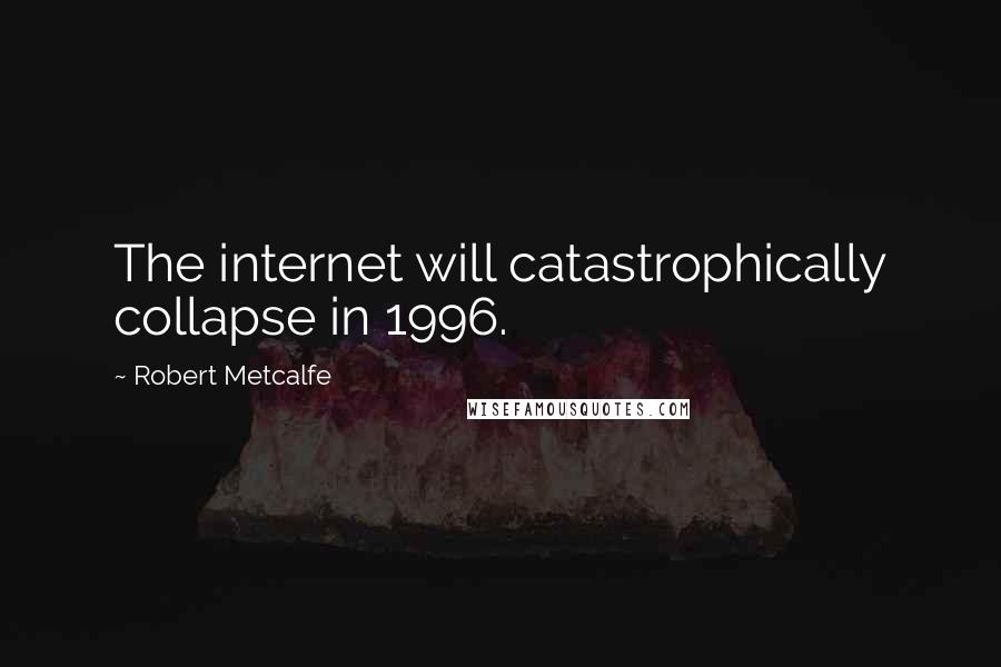 Robert Metcalfe Quotes: The internet will catastrophically collapse in 1996.