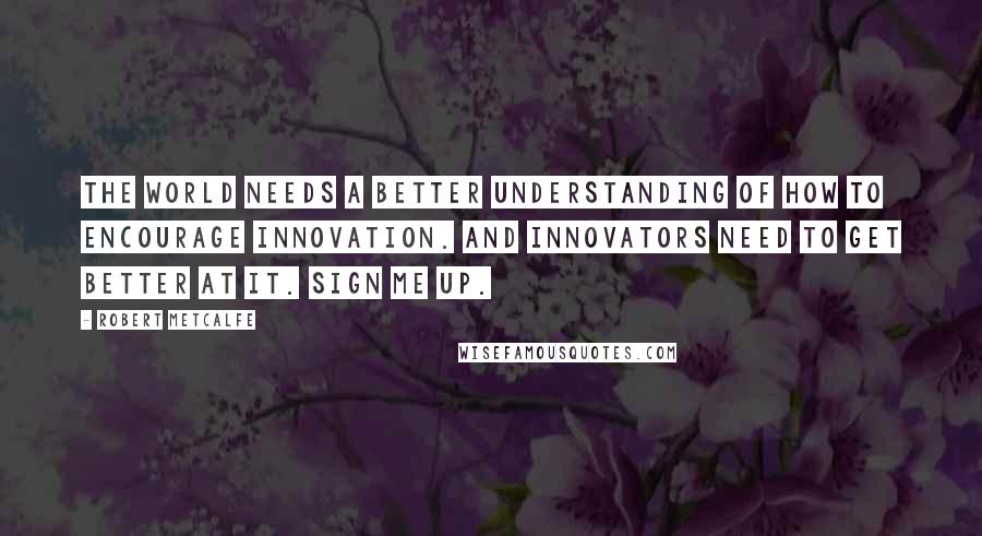 Robert Metcalfe Quotes: The world needs a better understanding of how to encourage innovation. And innovators need to get better at it. Sign me up.