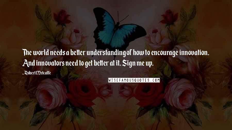 Robert Metcalfe Quotes: The world needs a better understanding of how to encourage innovation. And innovators need to get better at it. Sign me up.