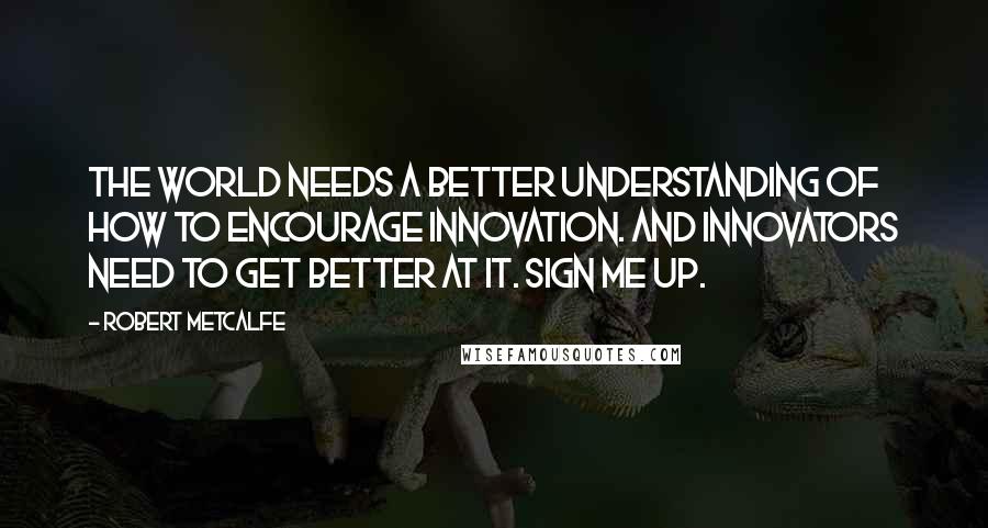 Robert Metcalfe Quotes: The world needs a better understanding of how to encourage innovation. And innovators need to get better at it. Sign me up.
