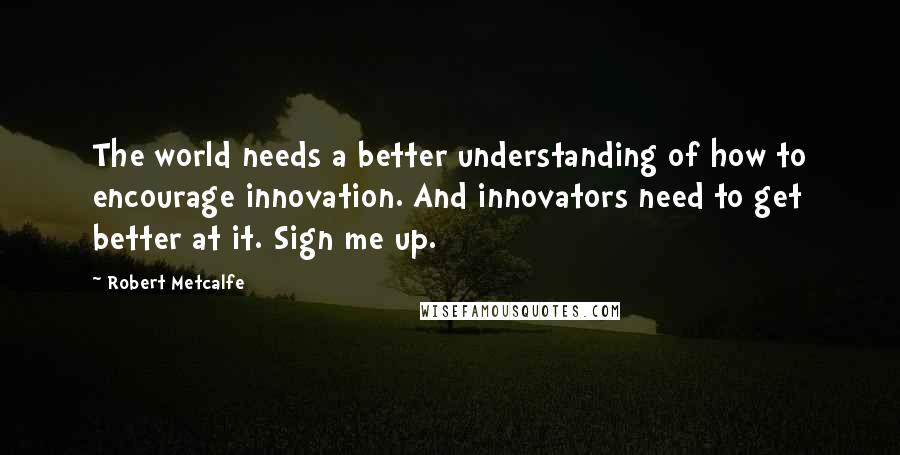 Robert Metcalfe Quotes: The world needs a better understanding of how to encourage innovation. And innovators need to get better at it. Sign me up.