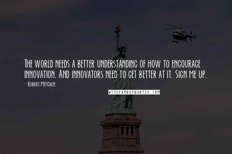 Robert Metcalfe Quotes: The world needs a better understanding of how to encourage innovation. And innovators need to get better at it. Sign me up.