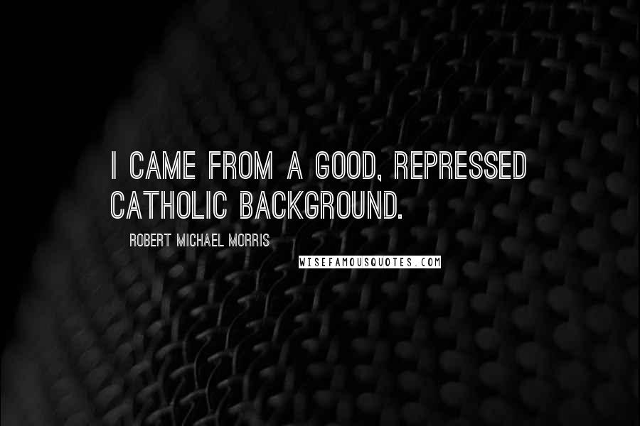 Robert Michael Morris Quotes: I came from a good, repressed Catholic background.