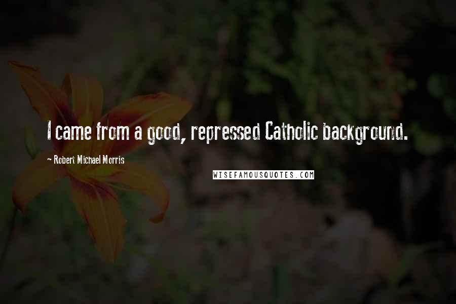 Robert Michael Morris Quotes: I came from a good, repressed Catholic background.