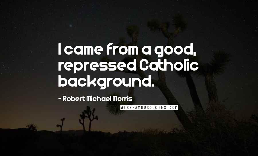 Robert Michael Morris Quotes: I came from a good, repressed Catholic background.