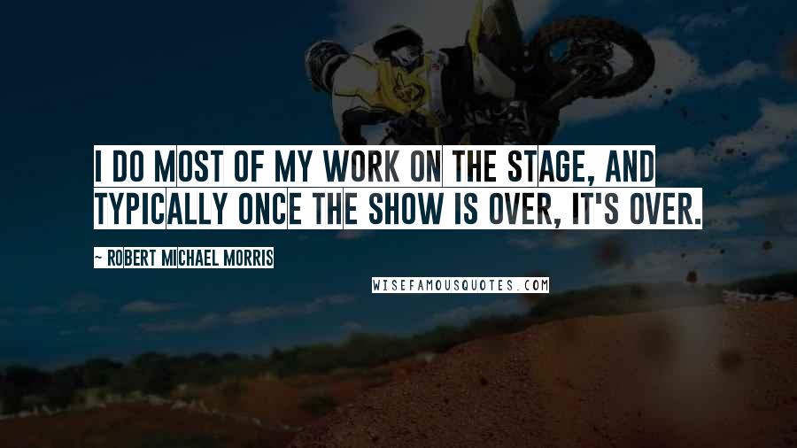 Robert Michael Morris Quotes: I do most of my work on the stage, and typically once the show is over, it's over.
