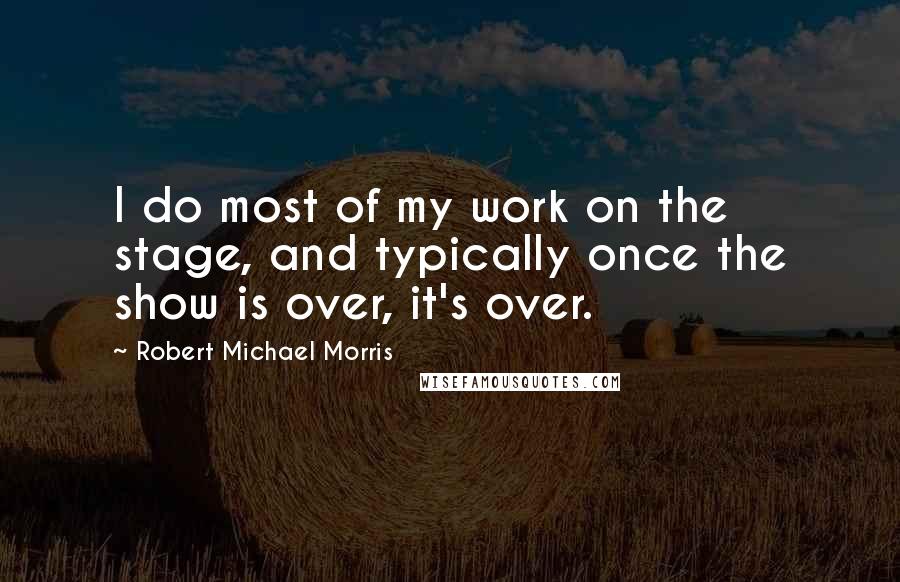 Robert Michael Morris Quotes: I do most of my work on the stage, and typically once the show is over, it's over.