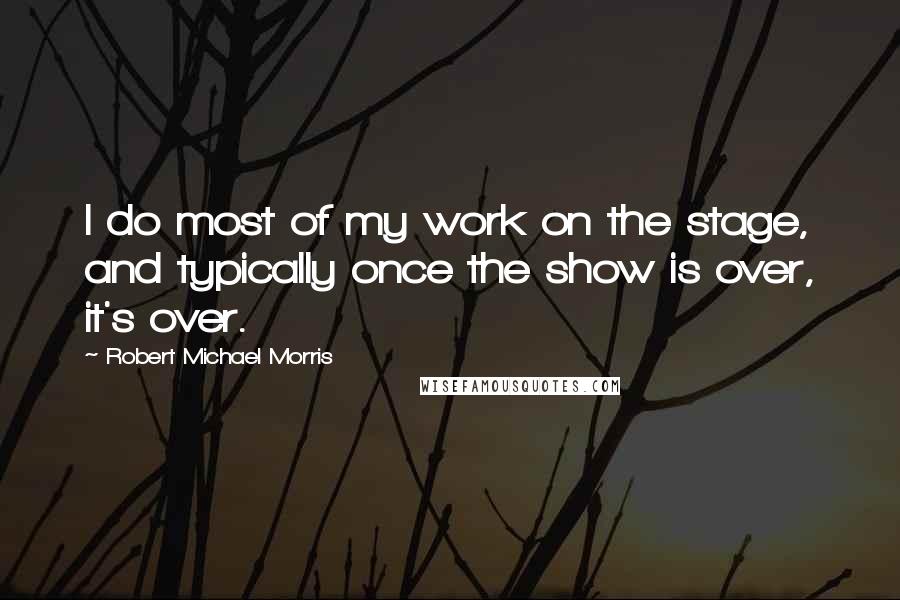 Robert Michael Morris Quotes: I do most of my work on the stage, and typically once the show is over, it's over.