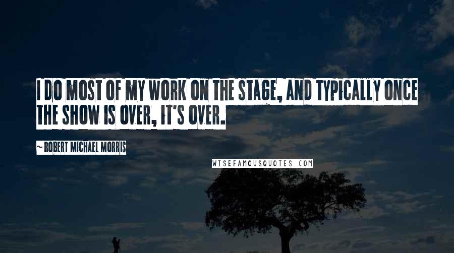Robert Michael Morris Quotes: I do most of my work on the stage, and typically once the show is over, it's over.