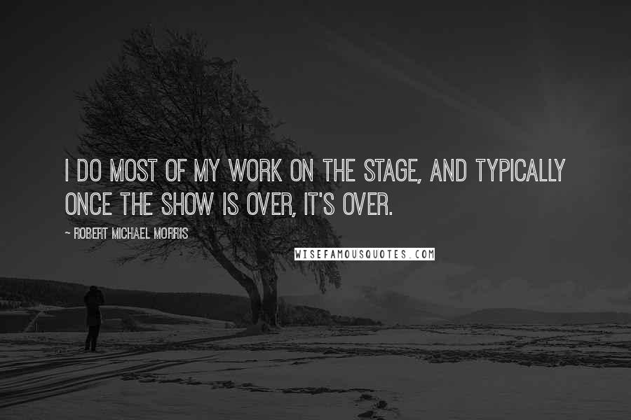 Robert Michael Morris Quotes: I do most of my work on the stage, and typically once the show is over, it's over.