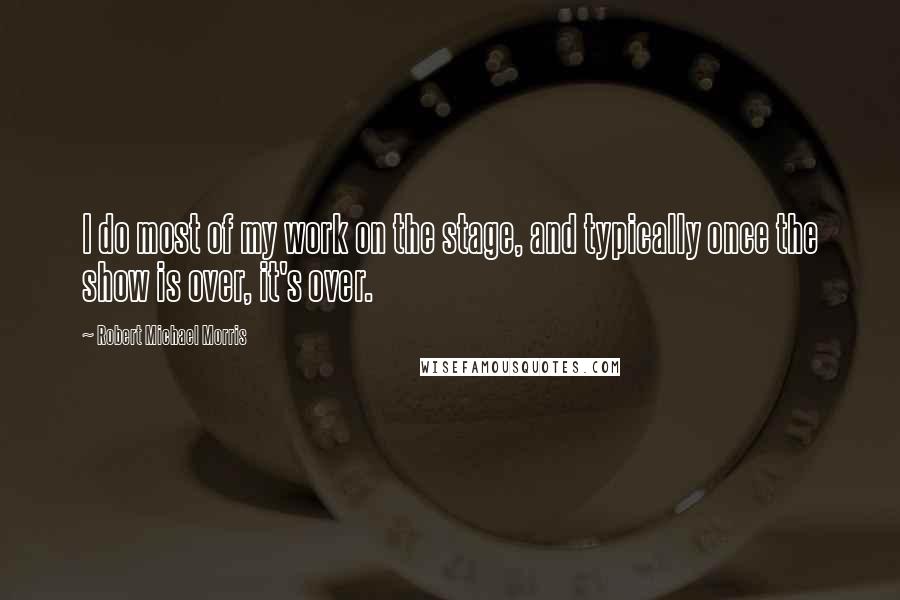 Robert Michael Morris Quotes: I do most of my work on the stage, and typically once the show is over, it's over.