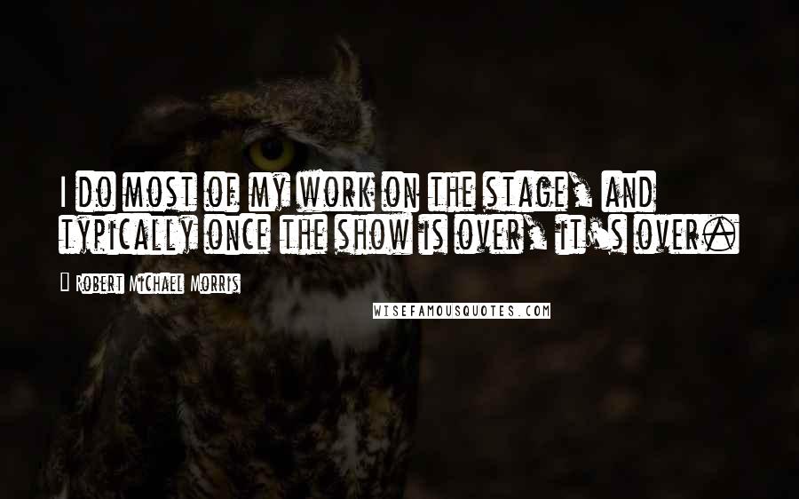 Robert Michael Morris Quotes: I do most of my work on the stage, and typically once the show is over, it's over.