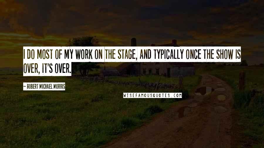 Robert Michael Morris Quotes: I do most of my work on the stage, and typically once the show is over, it's over.