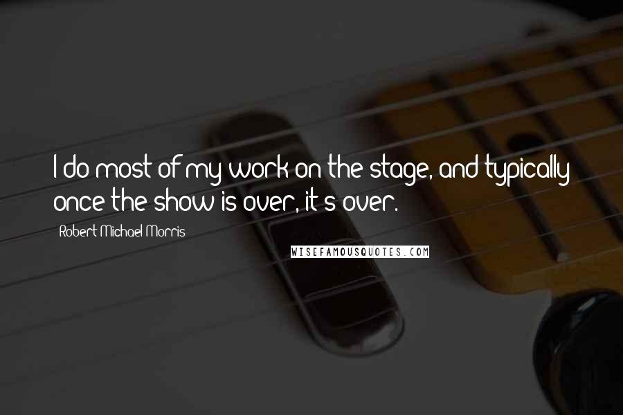 Robert Michael Morris Quotes: I do most of my work on the stage, and typically once the show is over, it's over.