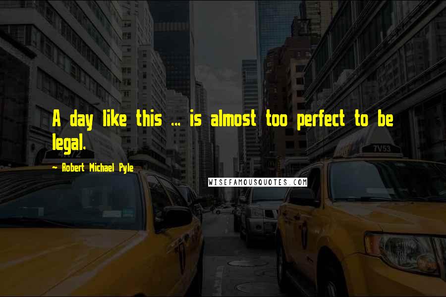 Robert Michael Pyle Quotes: A day like this ... is almost too perfect to be legal.