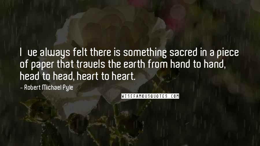 Robert Michael Pyle Quotes: I've always felt there is something sacred in a piece of paper that travels the earth from hand to hand, head to head, heart to heart.