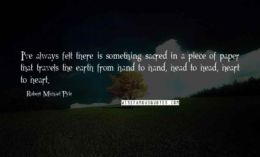 Robert Michael Pyle Quotes: I've always felt there is something sacred in a piece of paper that travels the earth from hand to hand, head to head, heart to heart.