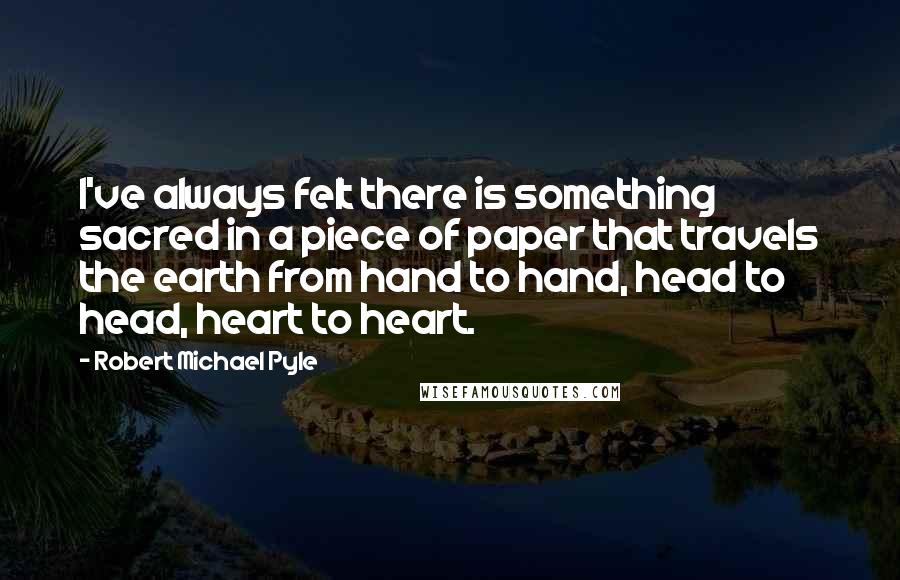 Robert Michael Pyle Quotes: I've always felt there is something sacred in a piece of paper that travels the earth from hand to hand, head to head, heart to heart.